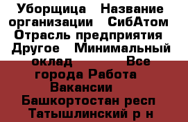 Уборщица › Название организации ­ СибАтом › Отрасль предприятия ­ Другое › Минимальный оклад ­ 8 500 - Все города Работа » Вакансии   . Башкортостан респ.,Татышлинский р-н